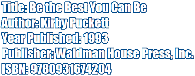 Title: Be the Best You Can Be 
Author: Kirby Puckett 
Year Published: 1993 
Publisher: Waldman House Press, Inc.
ISBN: 9780931674204