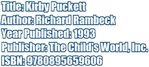 Title: Kirby Puckett 
Author: Richard Rambeck 
Year Published: 1993 
Publisher: The Child's World, Inc.
ISBN: 9780895659606