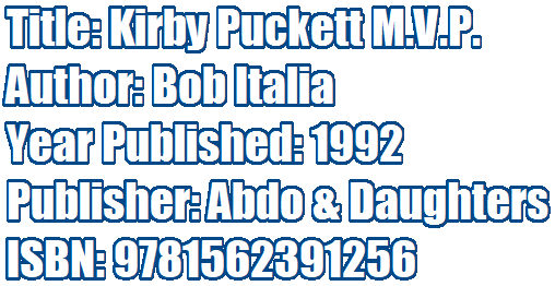 Title: Kirby Puckett M.V.P. 
Author: Bob Italia 
Year Published: 1992 
Publisher: Abdo & Daughters
ISBN: 9781562391256